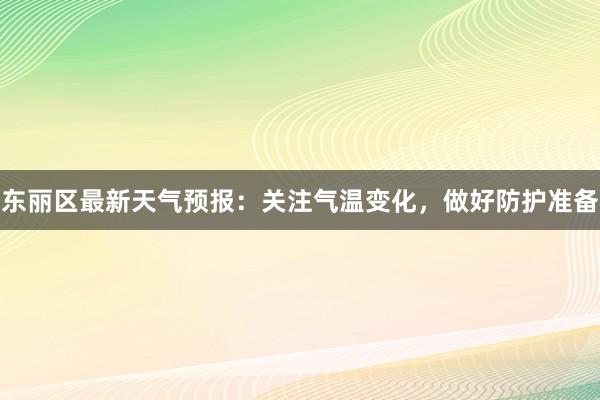 东丽区最新天气预报：关注气温变化，做好防护准备